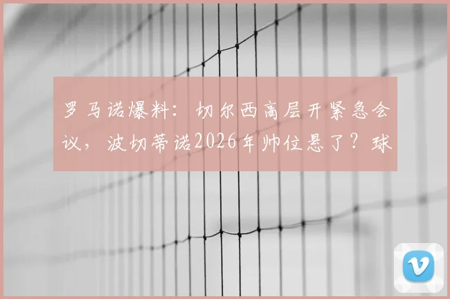 罗马诺爆料：切尔西高层开紧急会议，波切蒂诺2026年帅位悬了？球迷热议换帅利弊
