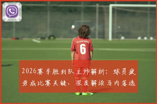 2026赛季胜利队主帅解析:球员疲劳成比赛关键,深度解读马内落选国家队名单背后原因