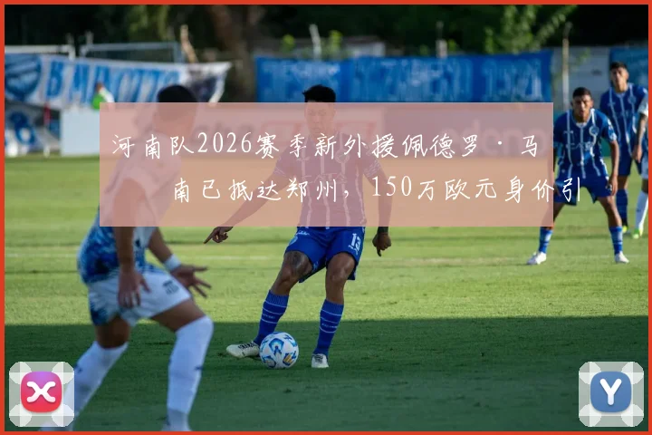 河南队2026赛季新外援佩德罗·马拉南已抵达郑州，150万欧元身价引关注，技术特点与首秀时间分析