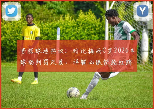 资深球迷热议:对比梅西C罗2026年球场判罚尺度,详解凶狠铲抢红牌标准与裁判双标争议