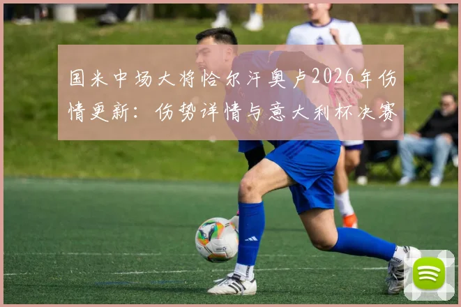 国米中场大将恰尔汗奥卢2026年伤情更新：伤势详情与意大利杯决赛出战前景分析，附恢复时间预测