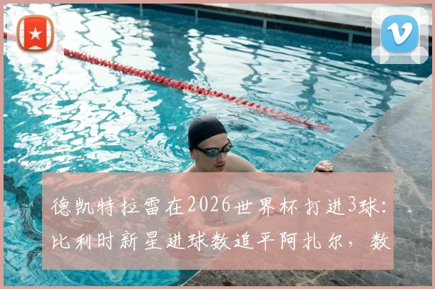 德凯特拉雷在2026世界杯打进3球：比利时新星进球数追平阿扎尔，数据对比与未来展望分析
