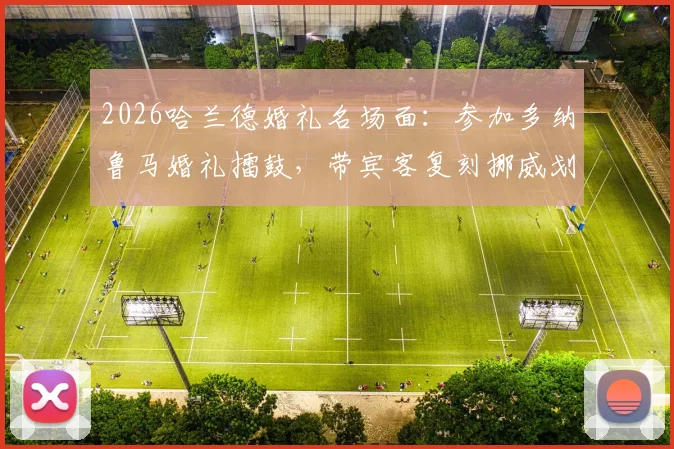 2026哈兰德婚礼名场面：参加多纳鲁马婚礼擂鼓，带宾客复刻挪威划船庆祝视频集锦与趣闻
