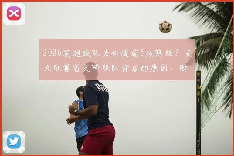 2026英超狼队为何提前5轮降级?五大联赛首支降级队背后的原因、财政影响与未来出路详解