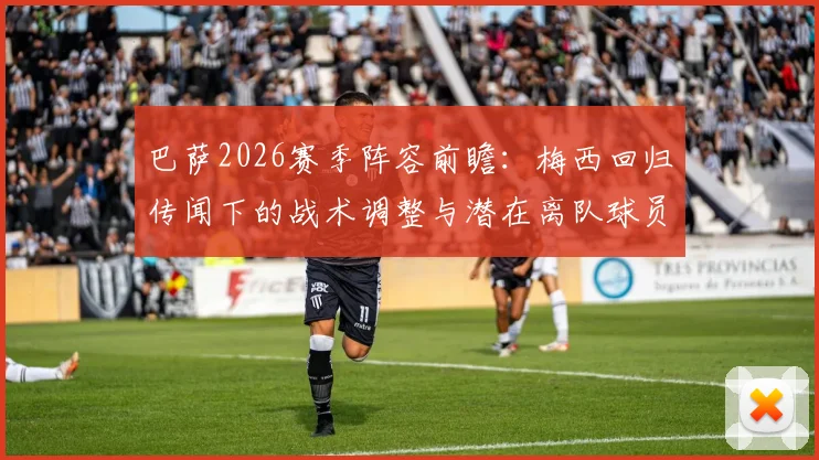 巴萨2026赛季阵容前瞻：梅西回归传闻下的战术调整与潜在离队球员分析，展望年轻化进程