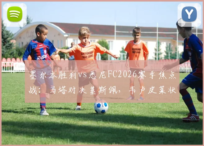 墨尔本胜利vs悉尼FC2026赛季焦点战:马塔对决基斯佩,韦卢皮莱状态成关键,附完整首发阵容解析