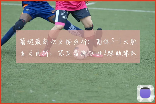 葡超最新积分榜分析：葡体5-1大胜吉马良斯，苏亚雷斯独造3球助球队追平欧冠区