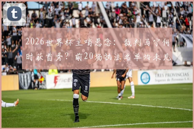 2026世界杯主哨悬念:裁判马宁何时获首秀?前20场执法名单均未见其名