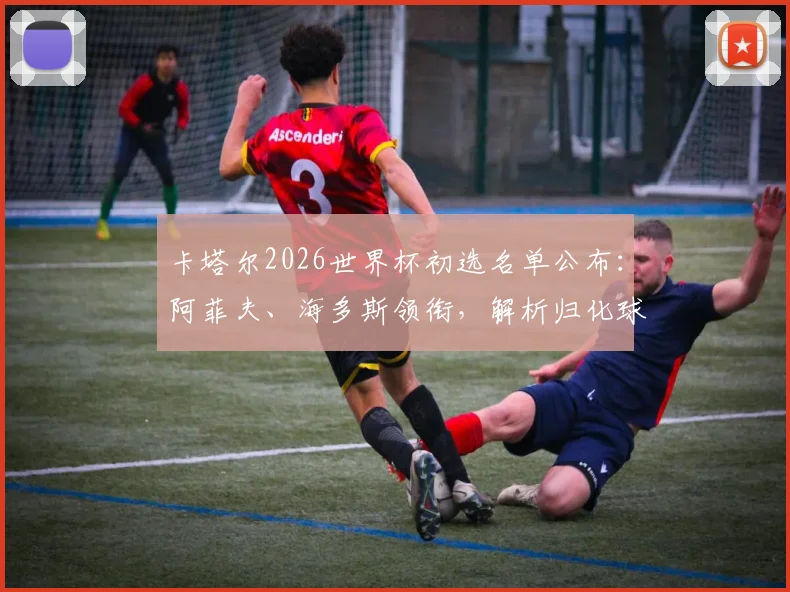 卡塔尔2026世界杯初选名单公布：阿菲夫、海多斯领衔，解析归化球员阵容与主帅选拔标准