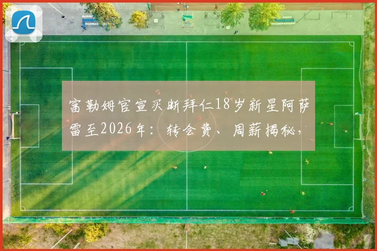 富勒姆官宣买断拜仁18岁新星阿萨雷至2026年：转会费、周薪揭秘，对比穆西亚拉解析其为何未在拜仁立足