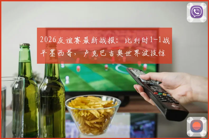 2026友谊赛最新战报:比利时1-1战平墨西哥,卢克巴吉奥世界波技惊四座