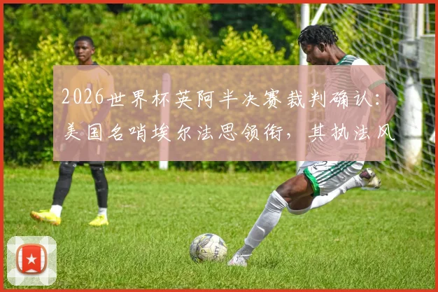 2026世界杯英阿半决赛裁判确认：美国名哨埃尔法思领衔，其执法风格与过往关键比赛经历全解析