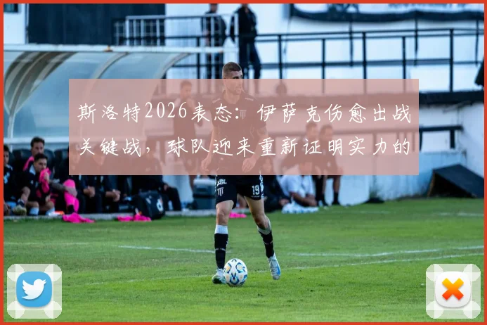 斯洛特2026表态：伊萨克伤愈出战关键战，球队迎来重新证明实力的绝佳机会