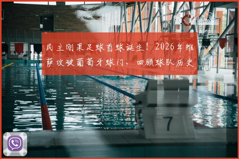 民主刚果足球首球诞生！2026年维萨攻破葡萄牙球门，回顾球队历史：从1974年3场0进球狂丢14球到今朝突破