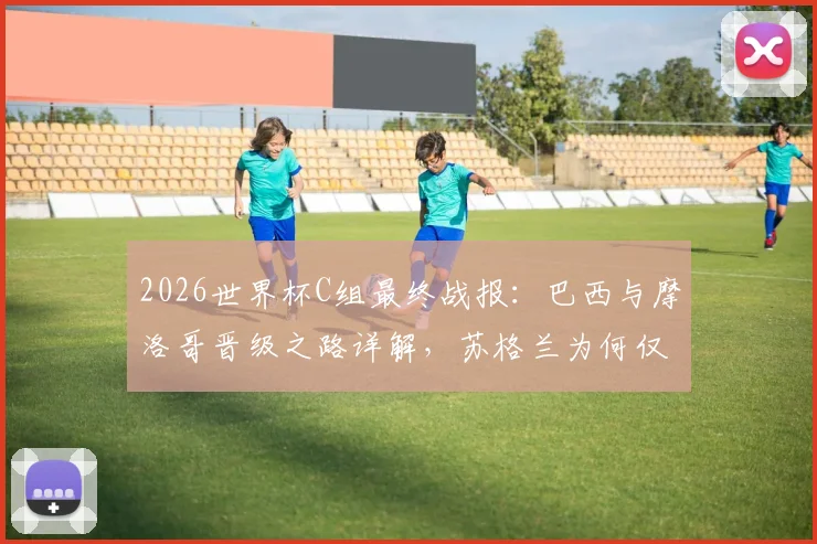 2026世界杯C组最终战报:巴西与摩洛哥晋级之路详解,苏格兰为何仅积3分,海地一分未得全解析