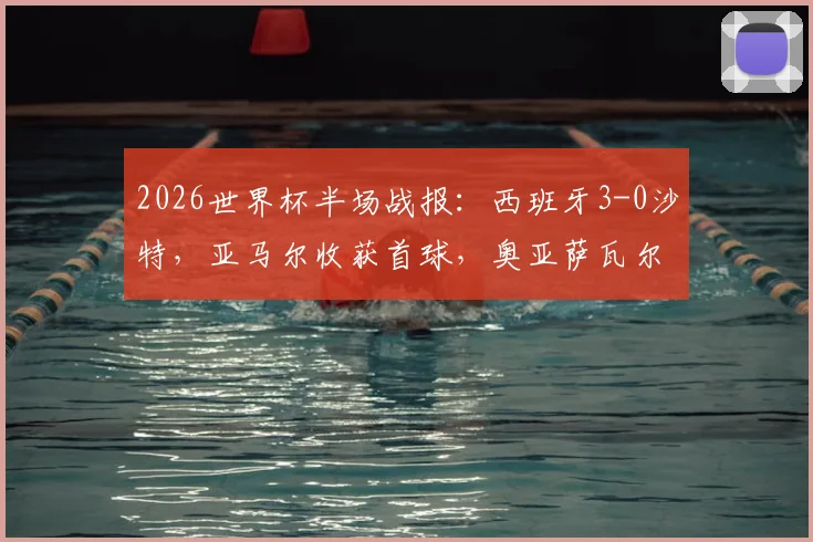 2026世界杯半场战报:西班牙3-0沙特,亚马尔收获首球,奥亚萨瓦尔2射1传主导比赛