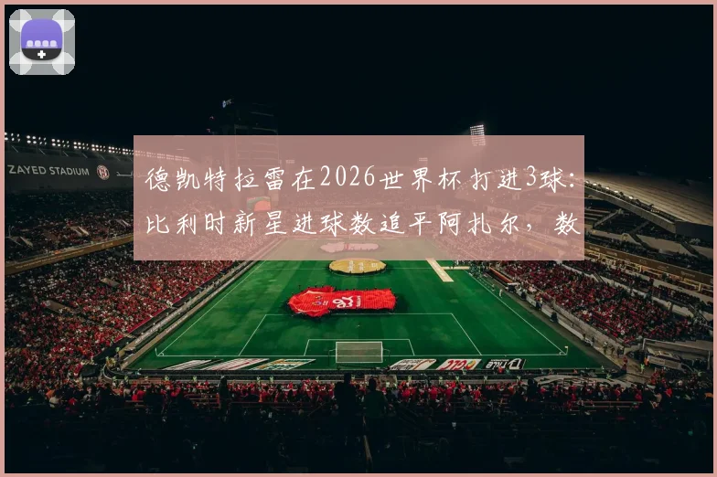 德凯特拉雷在2026世界杯打进3球：比利时新星进球数追平阿扎尔，数据对比与未来展望分析