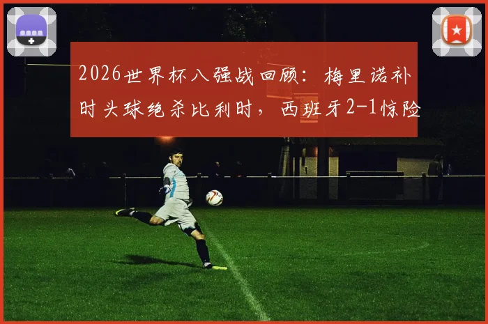 2026世界杯八强战回顾：梅里诺补时头球绝杀比利时，西班牙2-1惊险晋级四强路径分析