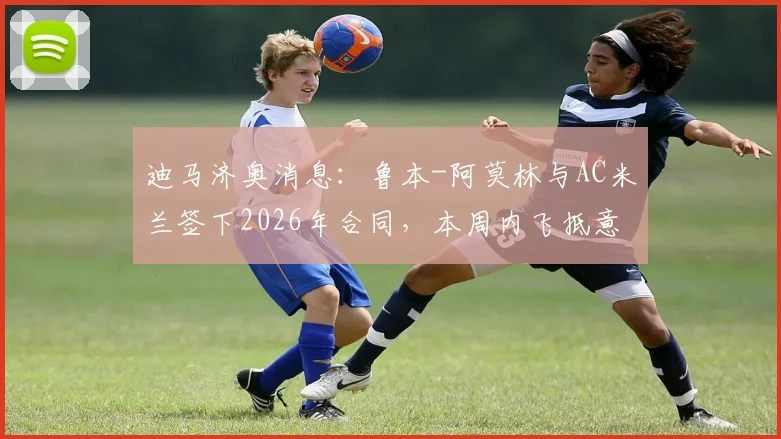 迪马济奥消息:鲁本-阿莫林与AC米兰签下2026年合同,本周内飞抵意大利具体行程安排