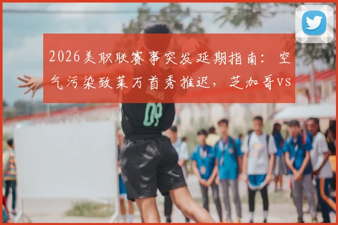 2026美职联赛事突发延期指南：空气污染致莱万首秀推迟，芝加哥vs温哥华赛程影响深度分析