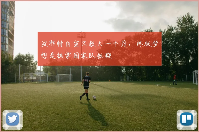 波耶特自宣只救火一个月,终极梦想是执掌国家队教鞭