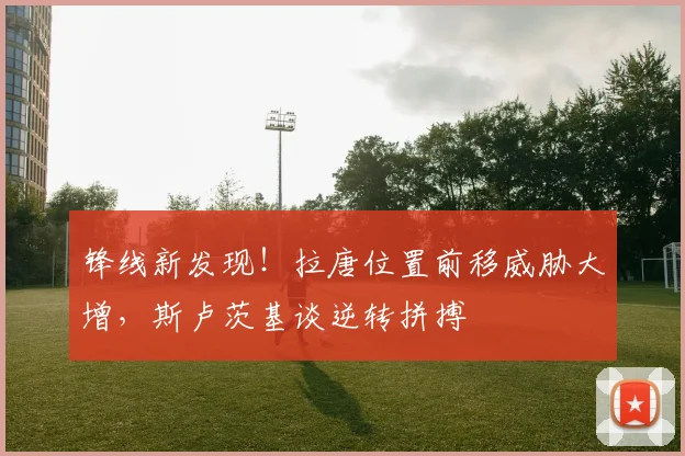 锋线新发现!拉唐位置前移威胁大增,斯卢茨基谈逆转拼搏