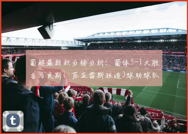 葡超最新积分榜分析:葡体5-1大胜吉马良斯,苏亚雷斯独造3球助球队追平欧冠区