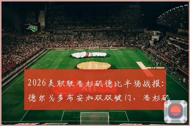 2026美职联洛杉矶德比半场战报:德尔戈多布安加双双破门,洛杉矶FC 2-0领先银河,附进球集锦与关键数据