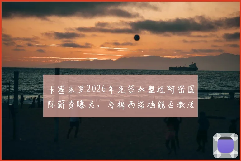 卡塞米罗2026年免签加盟迈阿密国际薪资曝光,与梅西搭档能否激活迈阿密中场新战术体系解析