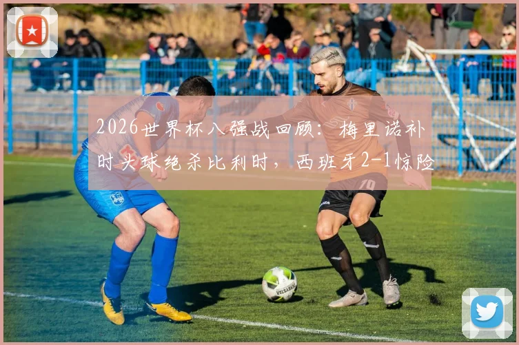 2026世界杯八强战回顾:梅里诺补时头球绝杀比利时,西班牙2-1惊险晋级四强路径分析
