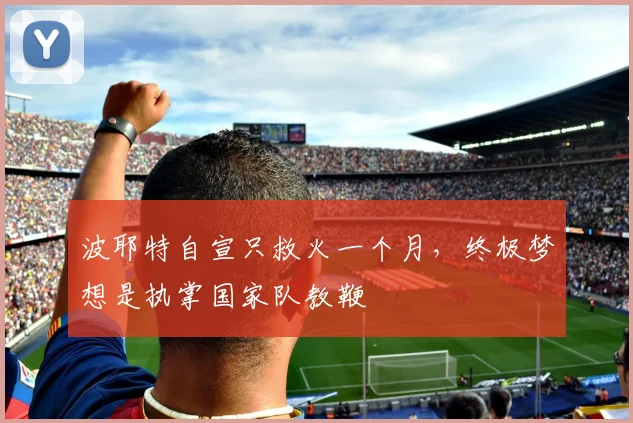 波耶特自宣只救火一个月，终极梦想是执掌国家队教鞭