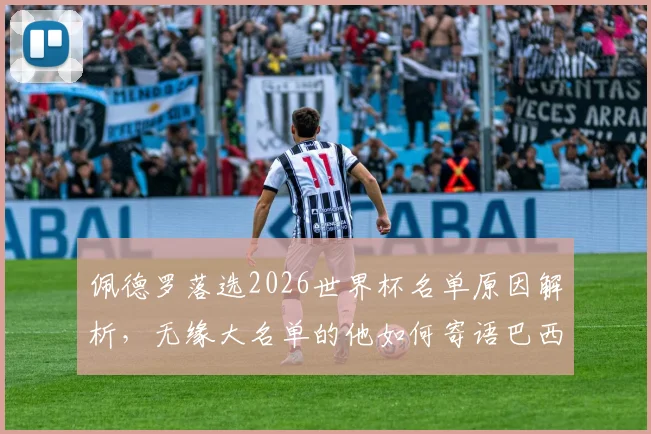 佩德罗落选2026世界杯名单原因解析，无缘大名单的他如何寄语巴西队冲击第六冠？