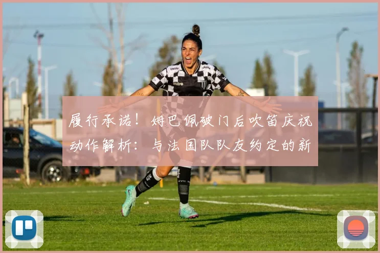 履行承诺！姆巴佩破门后吹笛庆祝动作解析：与法国队队友约定的新仪式有何深意？