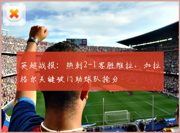 英超战报:热刺2-1客胜维拉,加拉格尔关键破门助球队抢分