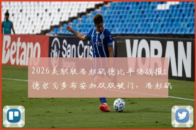 2026美职联洛杉矶德比半场战报：德尔戈多布安加双双破门，洛杉矶FC 2-0领先银河，附进球集锦与关键数据