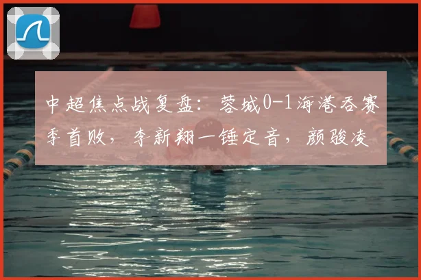 中超焦点战复盘:蓉城0-1海港吞赛季首败,李新翔一锤定音,颜骏凌三连扑救主