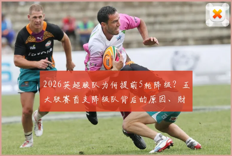 2026英超狼队为何提前5轮降级？五大联赛首支降级队背后的原因、财政影响与未来出路详解