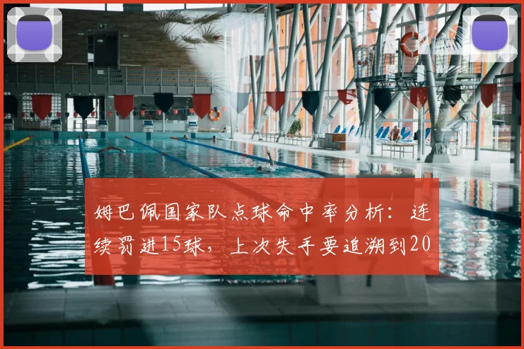 姆巴佩国家队点球命中率分析：连续罚进15球，上次失手要追溯到2026欧洲杯