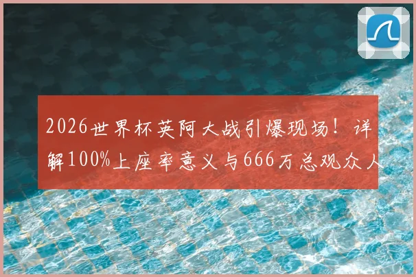 2026世界杯英阿大战引爆现场!详解100%上座率意义与666万总观众人数背后的数据与趋势