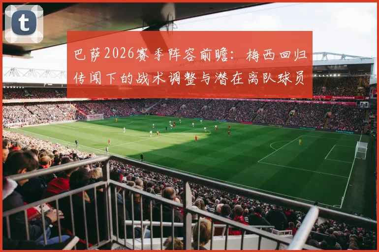 巴萨2026赛季阵容前瞻:梅西回归传闻下的战术调整与潜在离队球员分析,展望年轻化进程