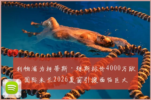 利物浦为柯蒂斯·琼斯标价4000万欧,国际米兰2026夏窗引援面临巨大挑战,转会最新动态解读