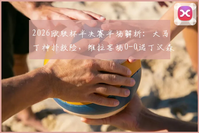 2026欧联杯半决赛半场解析：大马丁神扑救险，维拉客场0-0诺丁汉森林，战术僵局如何打破？