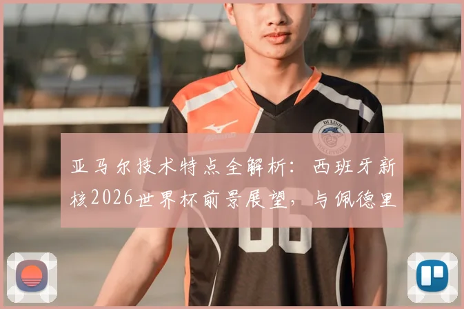 亚马尔技术特点全解析：西班牙新核2026世界杯前景展望，与佩德里对比及新一代球星成长路径