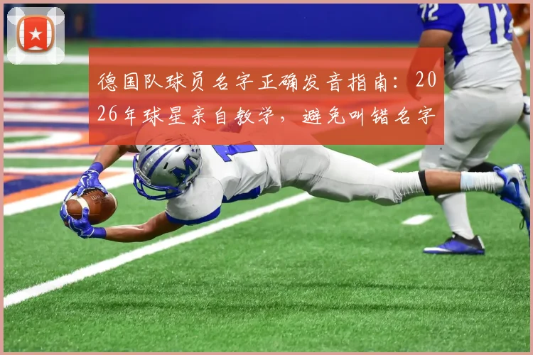 德国队球员名字正确发音指南：2026年球星亲自教学，避免叫错名字的尴尬