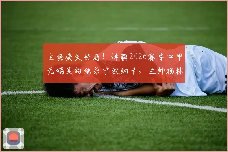 主场痛失好局!详解2026赛季中甲无锡吴钩绝杀宁波细节,主帅杨林赛后点出致命短板