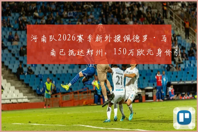 河南队2026赛季新外援佩德罗·马拉南已抵达郑州,150万欧元身价引关注,技术特点与首秀时间分析
