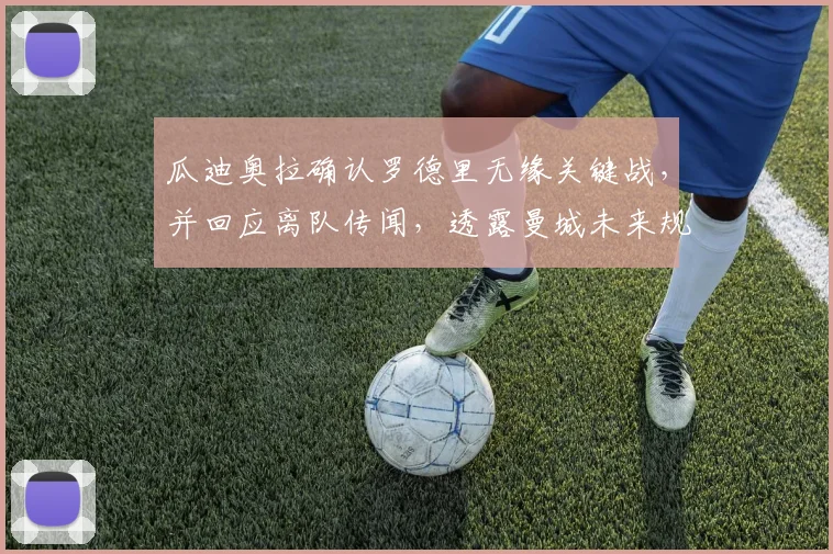 瓜迪奥拉确认罗德里无缘关键战,并回应离队传闻,透露曼城未来规划新动态