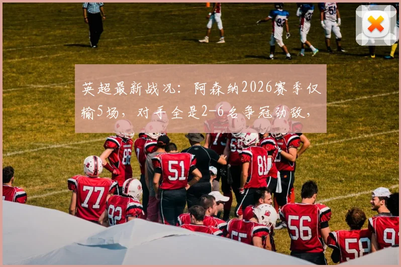 英超最新战况：阿森纳2026赛季仅输5场，对手全是2-6名争冠劲敌，这对联赛格局意味着什么？