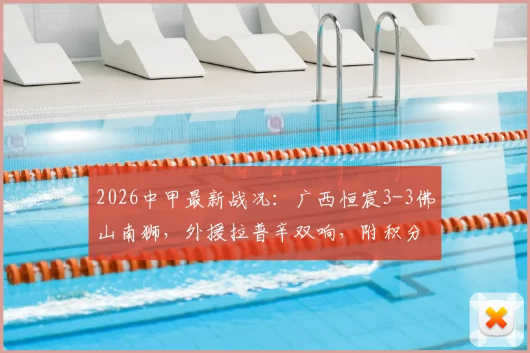 2026中甲最新战况:广西恒宸3-3佛山南狮,外援拉普辛双响,附积分榜影响及比赛关键镜头分析