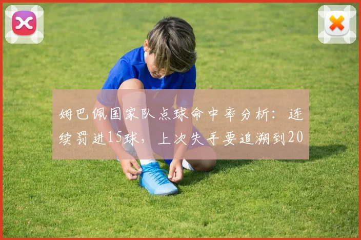 姆巴佩国家队点球命中率分析：连续罚进15球，上次失手要追溯到2026欧洲杯